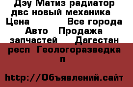 Дэу Матиз радиатор двс новый механика › Цена ­ 2 100 - Все города Авто » Продажа запчастей   . Дагестан респ.,Геологоразведка п.